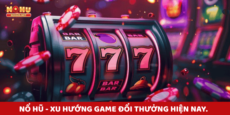 Nổ hũ - trò chơi đổi thưởng phổ biến nhất hiện nay