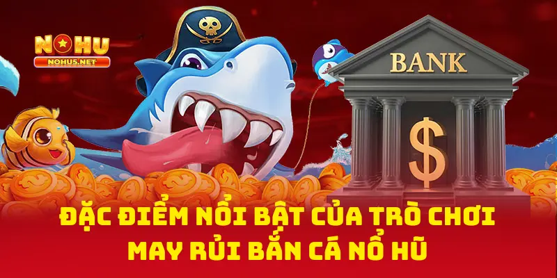 Các Đặc Điểm Nổi Bật Của Trò Chơi May Rủi Bắn Cá Nổ Hũ